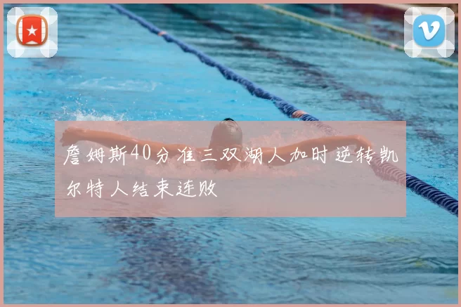 詹姆斯40分准三双湖人加时逆转凯尔特人结束连败