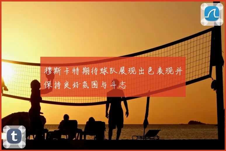 穆斯卡特期待球队展现出色表现并保持良好氛围与斗志