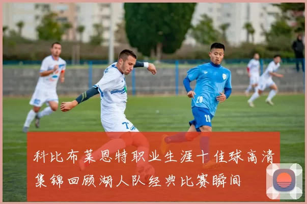 科比布莱恩特职业生涯十佳球高清集锦回顾湖人队经典比赛瞬间