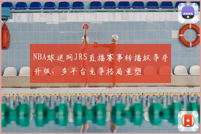 NBA球迷网JRS直播赛事转播权争夺升级，多平台竞争格局重塑