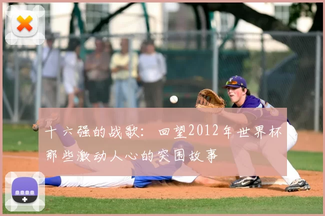 十六强的战歌:回望2012年世界杯那些激动人心的突围故事