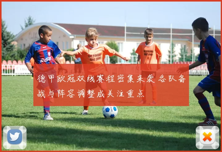 德甲欧冠双线赛程密集来袭 各队备战与阵容调整成关注重点