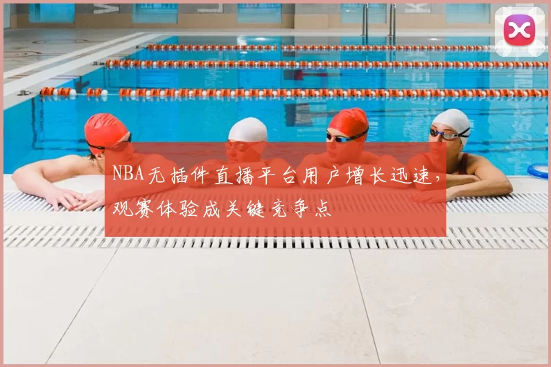 NBA无插件直播平台用户增长迅速，观赛体验成关键竞争点