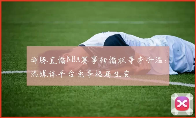海豚直播NBA赛事转播权争夺升温,流媒体平台竞争格局生变