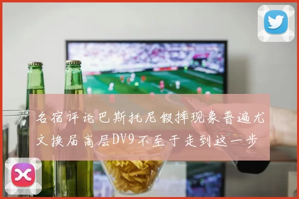 名宿评论巴斯托尼假摔现象普遍尤文换届高层DV9不至于走到这一步