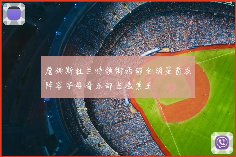 詹姆斯杜兰特领衔西部全明星首发阵容字母哥东部当选票王