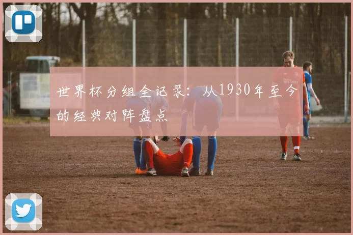 世界杯分组全记录:从1930年至今的经典对阵盘点