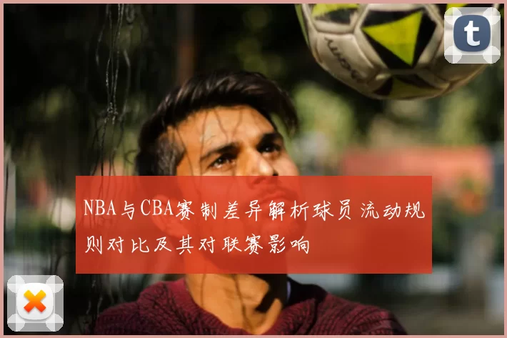 NBA与CBA赛制差异解析球员流动规则对比及其对联赛影响