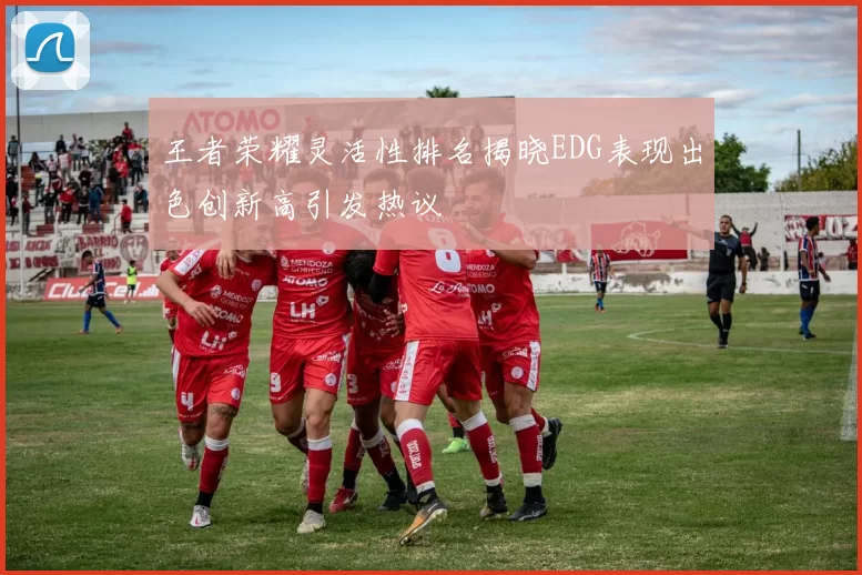 王者荣耀灵活性排名揭晓EDG表现出色创新高引发热议