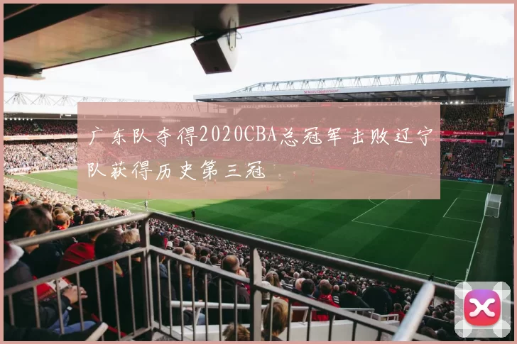 广东队夺得2020CBA总冠军击败辽宁队获得历史第三冠
