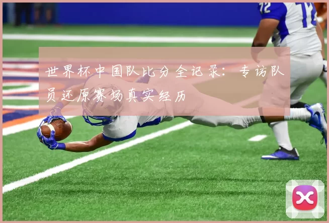 世界杯中国队比分全记录:专访队员还原赛场真实经历