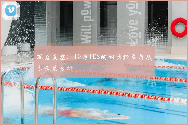 赛后复盘：IG与TES的耐力较量与战术深度分析