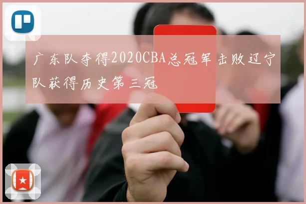 广东队夺得2020CBA总冠军击败辽宁队获得历史第三冠