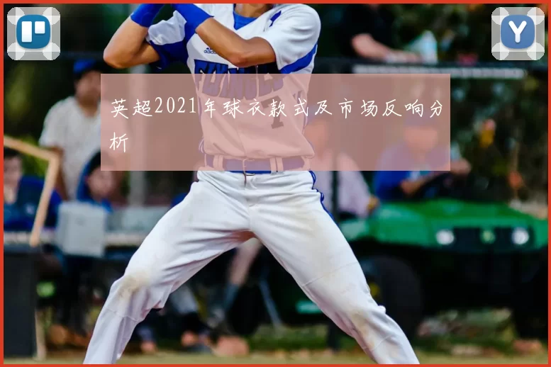英超2021年球衣款式及市场反响分析