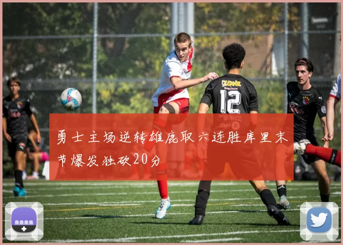 勇士主场逆转雄鹿取六连胜库里末节爆发独砍20分
