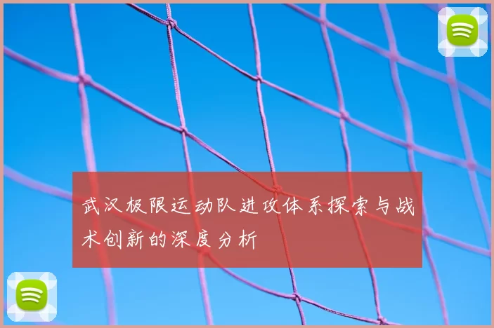 武汉极限运动队进攻体系探索与战术创新的深度分析