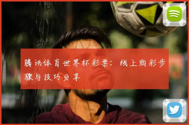 腾讯体育世界杯彩票：线上购彩步骤与技巧分享