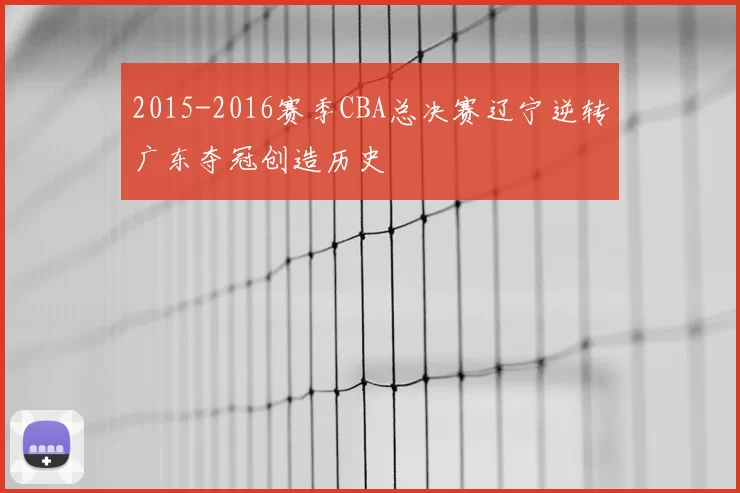 2015-2016赛季CBA总决赛辽宁逆转广东夺冠创造历史