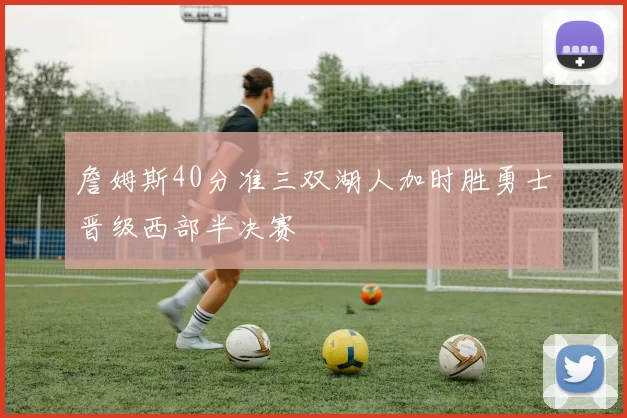 詹姆斯40分准三双湖人加时胜勇士晋级西部半决赛