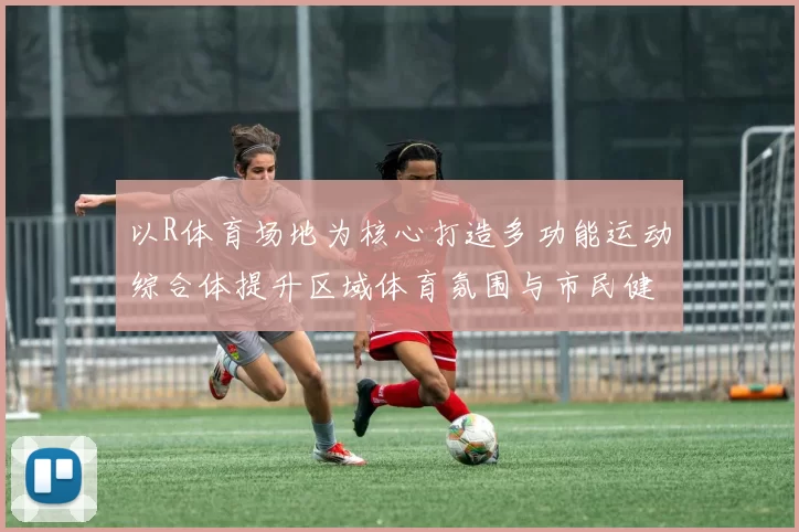以R体育场地为核心打造多功能运动综合体提升区域体育氛围与市民健身体验