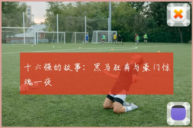 十六强的故事：黑马狂奔与豪门惊魂一夜