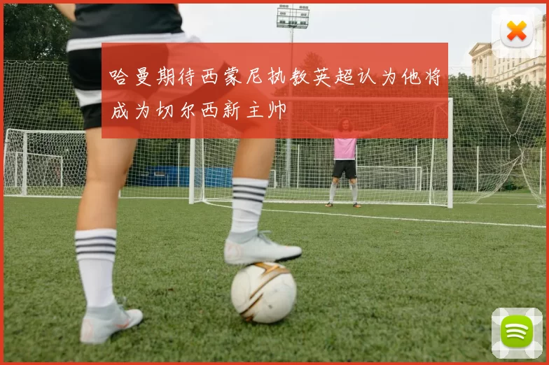 哈曼期待西蒙尼执教英超认为他将成为切尔西新主帅