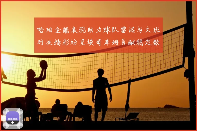 哈珀全能表现助力球队雷诺与文班对决精彩纷呈埃奇库姆贡献稳定数据