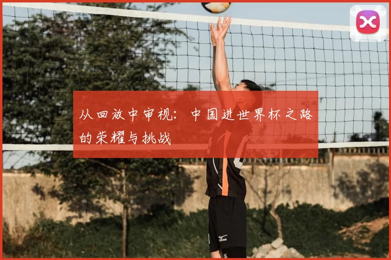 从回放中审视:中国进世界杯之路的荣耀与挑战