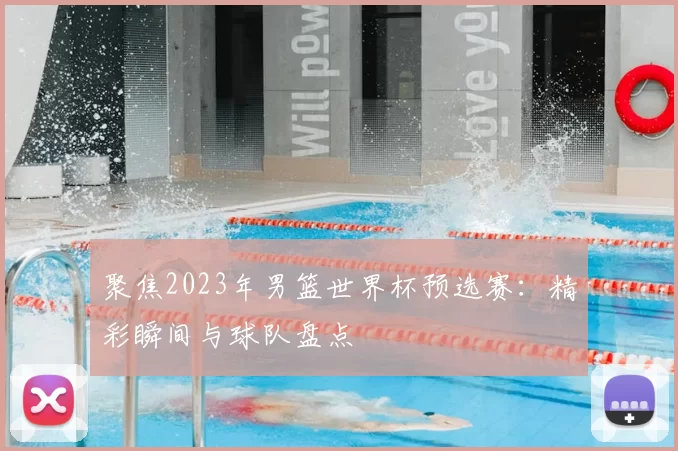 聚焦2023年男篮世界杯预选赛:精彩瞬间与球队盘点