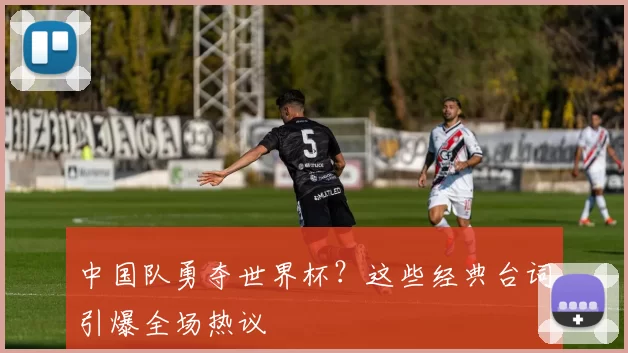 中国队勇夺世界杯?这些经典台词引爆全场热议