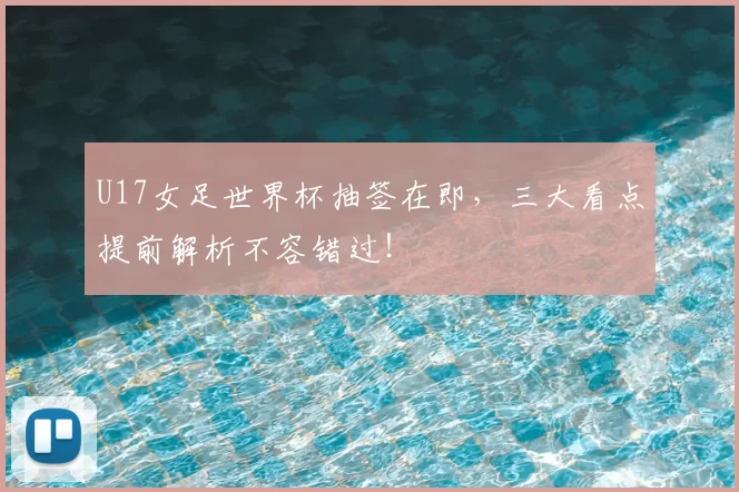 U17女足世界杯抽签在即，三大看点提前解析不容错过！