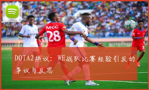 DOTA2热议：WE战队比赛经验引发的争议与反思