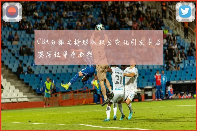 CBA分排名榜球队积分变化引发季后赛席位争夺激烈