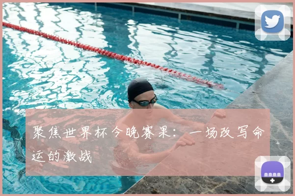 聚焦世界杯今晚赛果:一场改写命运的激战