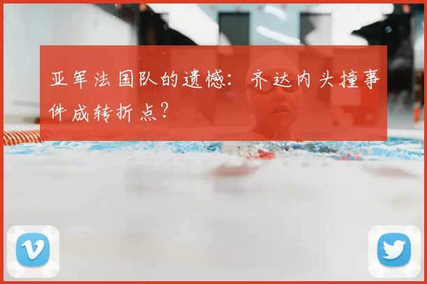 亚军法国队的遗憾:齐达内头撞事件成转折点?