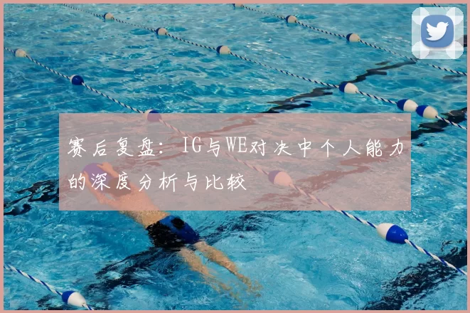 赛后复盘：IG与WE对决中个人能力的深度分析与比较