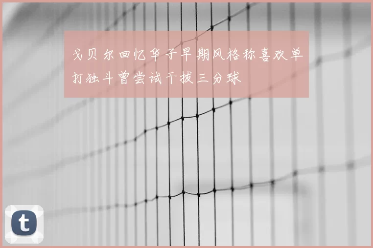 戈贝尔回忆华子早期风格称喜欢单打独斗曾尝试干拔三分球