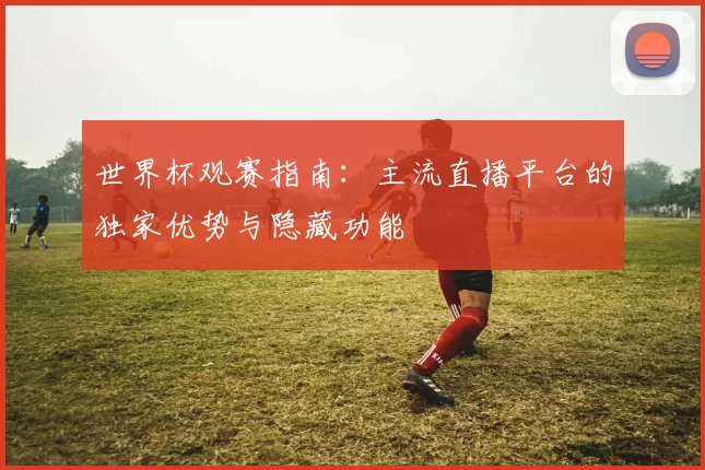 世界杯观赛指南:主流直播平台的独家优势与隐藏功能