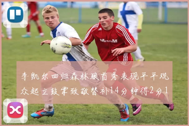 李凯尔回归森林狼首秀表现平平观众起立鼓掌致敬替补14分钟得2分1板