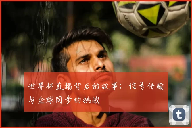 世界杯直播背后的故事:信号传输与全球同步的挑战