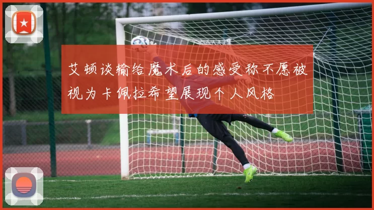 艾顿谈输给魔术后的感受称不愿被视为卡佩拉希望展现个人风格