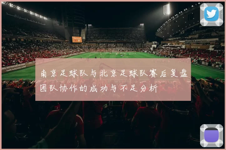 南京足球队与北京足球队赛后复盘团队协作的成功与不足分析