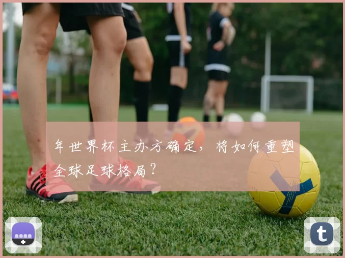 年世界杯主办方确定，将如何重塑全球足球格局？
