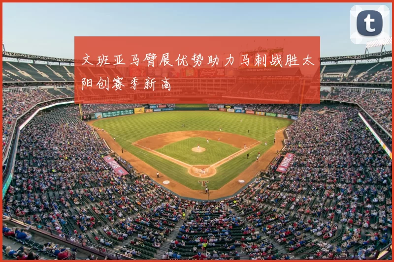 文班亚马臂展优势助力马刺战胜太阳创赛季新高