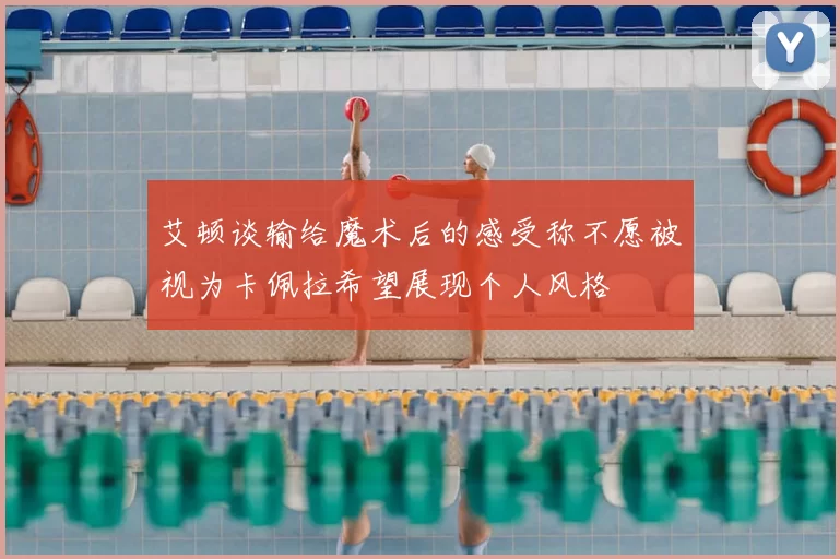 艾顿谈输给魔术后的感受称不愿被视为卡佩拉希望展现个人风格
