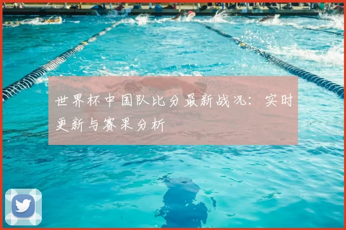 世界杯中国队比分最新战况:实时更新与赛果分析