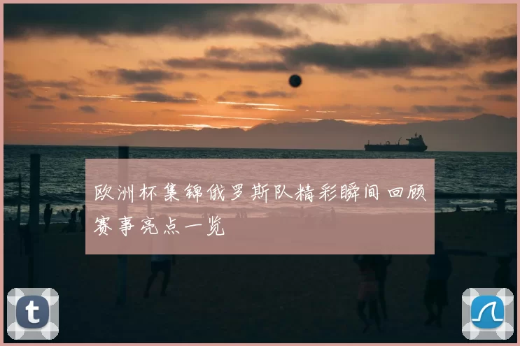 欧洲杯集锦俄罗斯队精彩瞬间回顾赛事亮点一览