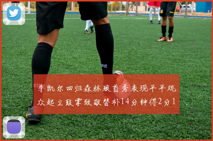 李凯尔回归森林狼首秀表现平平观众起立鼓掌致敬替补14分钟得2分1板