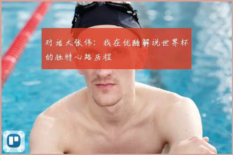 对话大张伟：我在优酷解说世界杯的独特心路历程