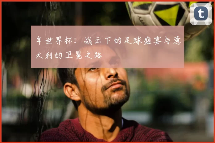 年世界杯:战云下的足球盛宴与意大利的卫冕之路